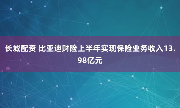 长城配资 比亚迪财险上半年实现保险业务收入13.98亿元