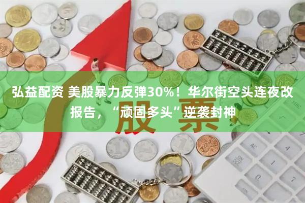 弘益配资 美股暴力反弹30%！华尔街空头连夜改报告，“顽固多头”逆袭封神