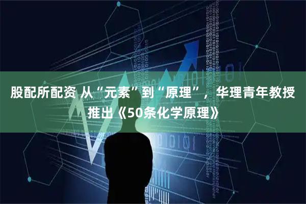 股配所配资 从“元素”到“原理”，华理青年教授推出《50条化学原理》