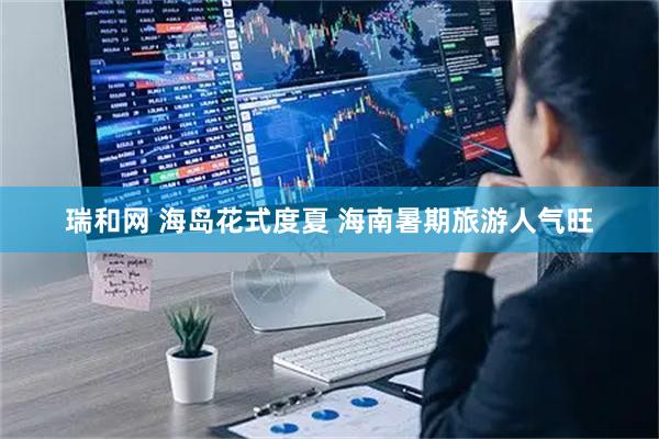 瑞和网 海岛花式度夏&#32;海南暑期旅游人气旺