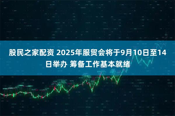 股民之家配资 2025年服贸会将于9月10日至14日举办 筹备工作基本就绪