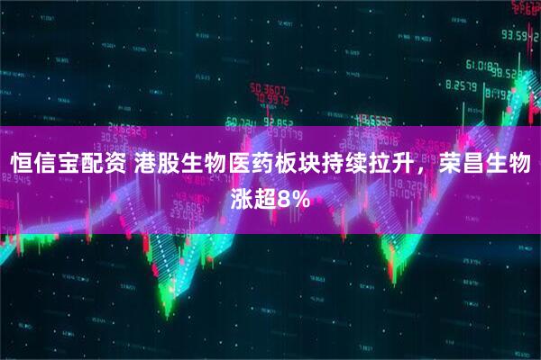 恒信宝配资 港股生物医药板块持续拉升，荣昌生物涨超8%