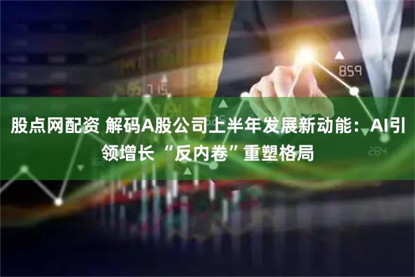 股点网配资 解码A股公司上半年发展新动能：AI引领增长 “反内卷”重塑格局