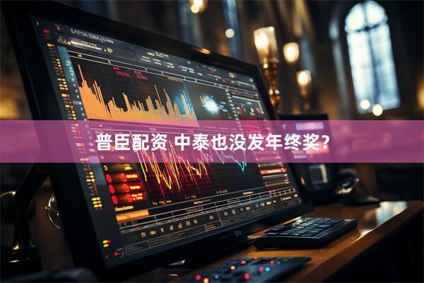 普臣配资 中泰也没发年终奖？