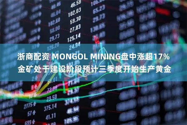 浙商配资 MONGOL MINING盘中涨超17% 金矿处于建设阶段预计三季度开始生产黄金