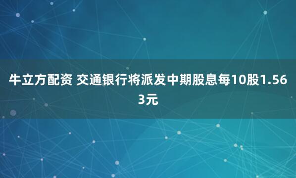 牛立方配资 交通银行将派发中期股息每10股1.563元