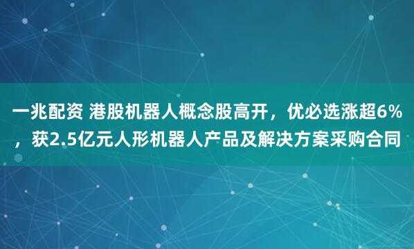 一兆配资 港股机器人概念股高开，优必选涨超6%，获2.5亿元人形机器人产品及解决方案采购合同