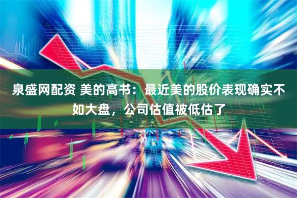 泉盛网配资 美的高书：最近美的股价表现确实不如大盘，公司估值被低估了