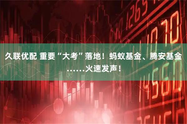 久联优配 重要“大考”落地！蚂蚁基金、腾安基金……火速发声！