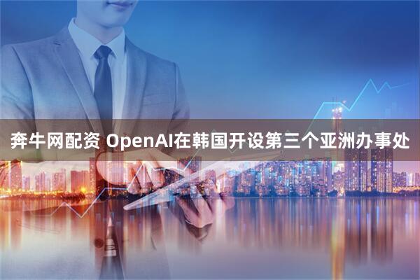 奔牛网配资 OpenAI在韩国开设第三个亚洲办事处