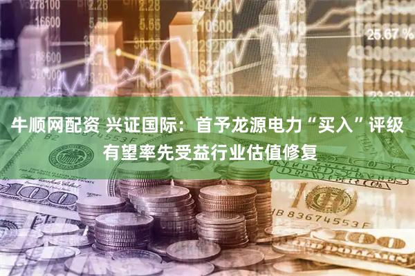 牛顺网配资 兴证国际：首予龙源电力“买入”评级 有望率先受益行业估值修复