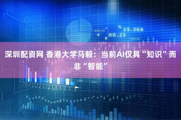 深圳配资网 香港大学马毅：当前AI仅具“知识”而非“智能”
