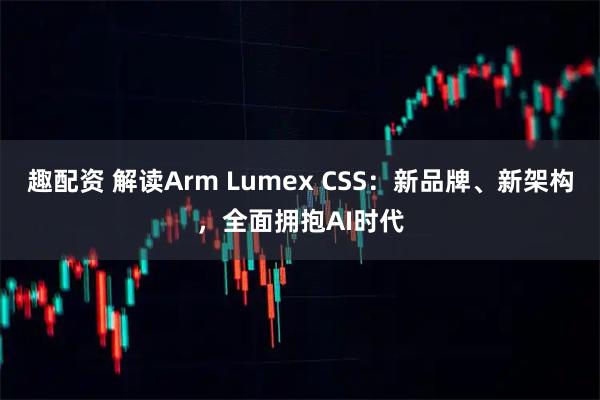 趣配资 解读Arm Lumex CSS：新品牌、新架构，全面拥抱AI时代