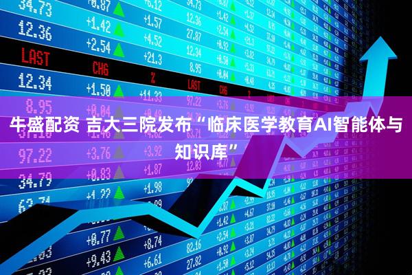 牛盛配资 吉大三院发布“临床医学教育AI智能体与知识库”