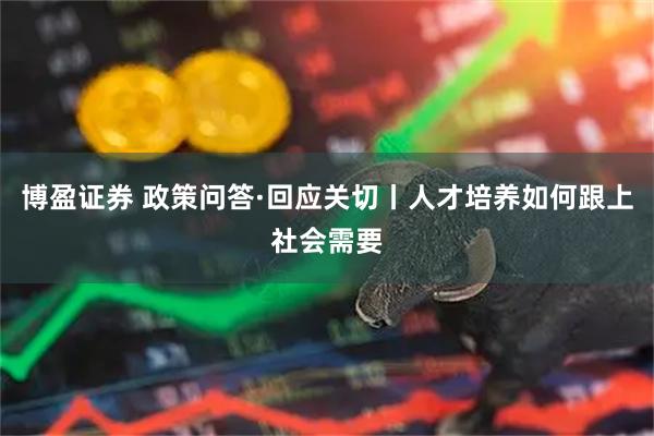 博盈证券 政策问答·回应关切丨人才培养如何跟上社会需要