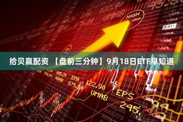 拾贝赢配资 【盘前三分钟】9月18日ETF早知道