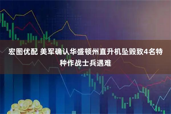 宏图优配 美军确认华盛顿州直升机坠毁致4名特种作战士兵遇难