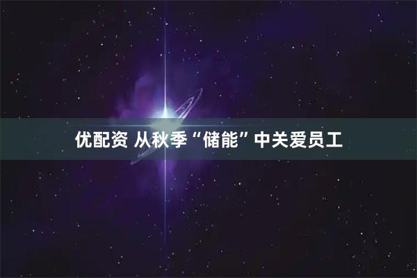 优配资 从秋季“储能”中关爱员工