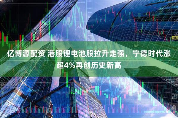 亿博源配资 港股锂电池股拉升走强，宁德时代涨超4%再创历史新高