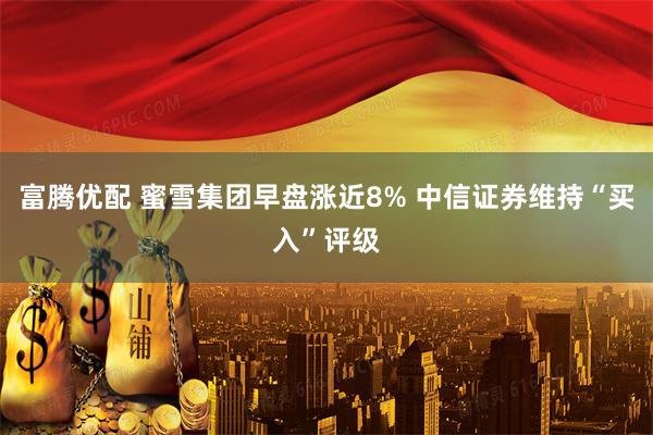富腾优配 蜜雪集团早盘涨近8% 中信证券维持“买入”评级