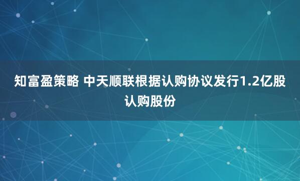 知富盈策略 中天顺联根据认购协议发行1.2亿股认购股份