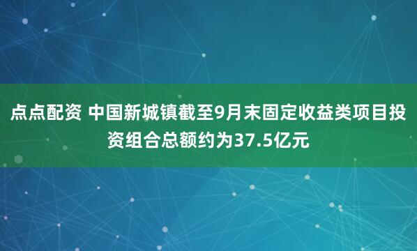 点点配资 中国新城镇截至9月末固定收益类项目投资组合总额约为37.5亿元
