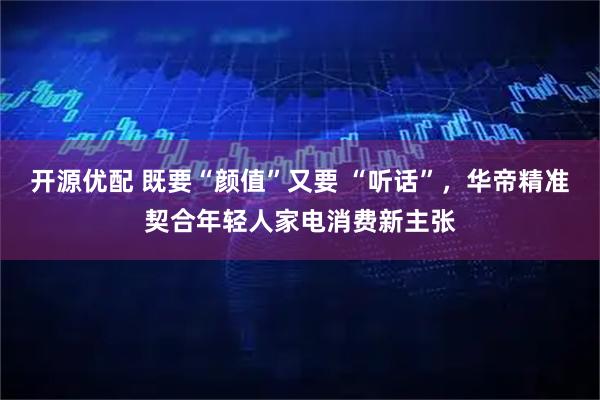 开源优配 既要“颜值”又要 “听话”，华帝精准契合年轻人家电消费新主张