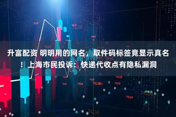 升富配资 明明用的网名，取件码标签竟显示真名！上海市民投诉：快递代收点有隐私漏洞
