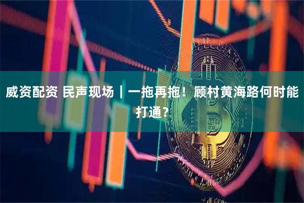 威资配资 民声现场｜一拖再拖！顾村黄海路何时能打通？