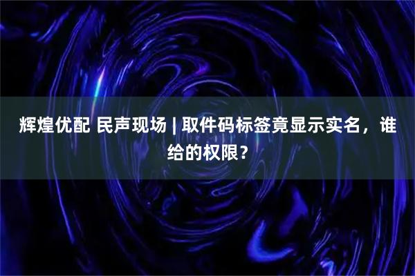 辉煌优配 民声现场 | 取件码标签竟显示实名，谁给的权限？