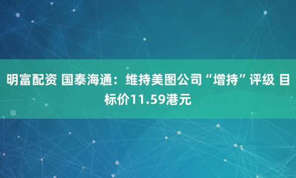 明富配资 国泰海通：维持美图公司“增持”评级 目标价11.59港元