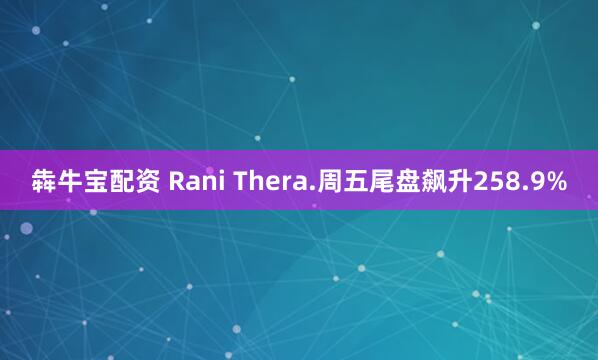 犇牛宝配资 Rani Thera.周五尾盘飙升258.9%