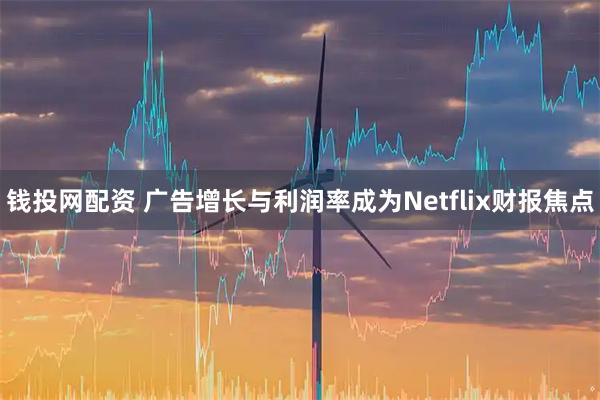钱投网配资 广告增长与利润率成为Netflix财报焦点