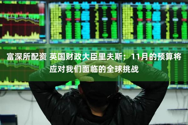 富深所配资 英国财政大臣里夫斯：11月的预算将应对我们面临的全球挑战